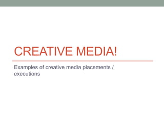 CREATIVE MEDIA!
Examples of creative media placements /
executions
 