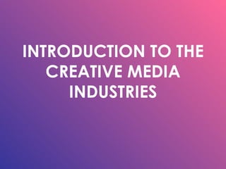 INTRODUCTION TO THE CREATIVE MEDIA INDUSTRIES 