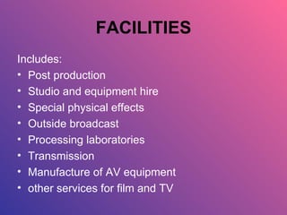 FACILITIES Includes: Post production Studio and equipment hire Special physical effects Outside broadcast Processing laboratories Transmission Manufacture of AV equipment other services for film and TV 