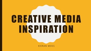 CREATIVE MEDIA
INSPIRATION
K I E R A N M O S S
 