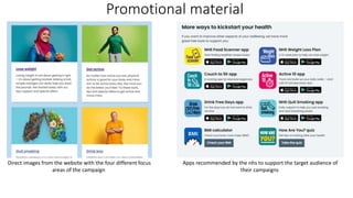 Promotional material
Direct images from the website with the four different focus
areas of the campaign
Apps recommended by the nhs to support the target audience of
their campaigns
 