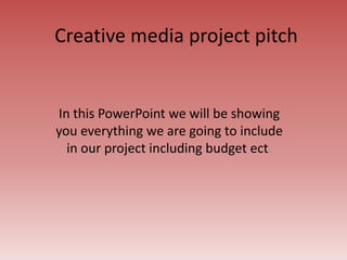 Creative media project pitch
In this PowerPoint we will be showing
you everything we are going to include
in our project including budget ect.
 