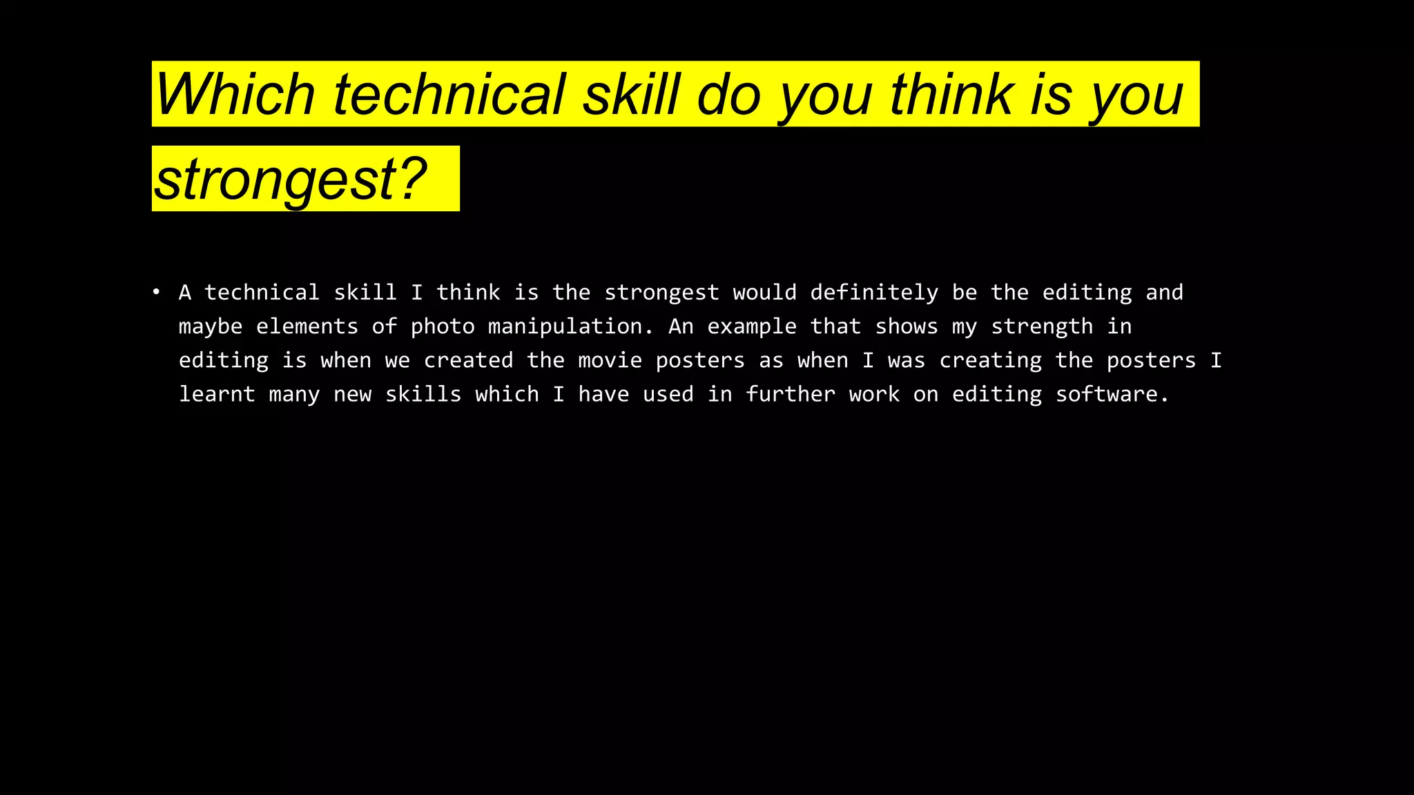 Which technical skill do you think is you
strongest?
• A technical skill I think is the strongest would definitely be the editing and
maybe elements of photo manipulation. An example that shows my strength in
editing is when we created the movie posters as when I was creating the posters I
learnt many new skills which I have used in further work on editing software.
 