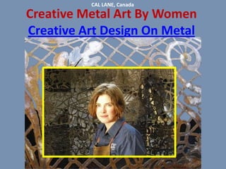 CAL LANE, Canada  Creative Metal Art By Women Creative Art Design On Metal 