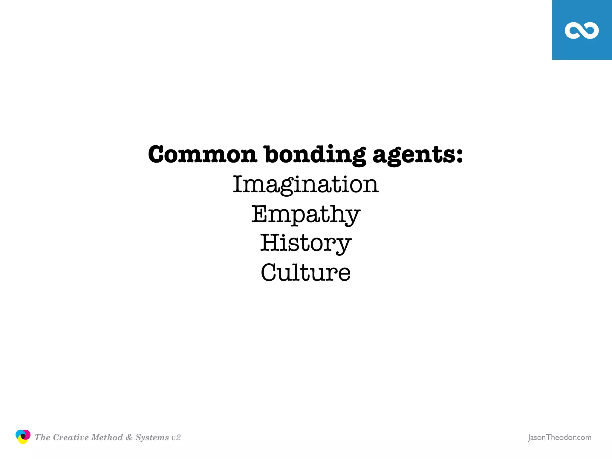 Common bonding agents:
                                           Imagination
                                             Empathy
                                              History
                                              Culture




               The Creative Method & Systems v2                 JasonTheodor.com
  the
Creative
Method
 and systems
 