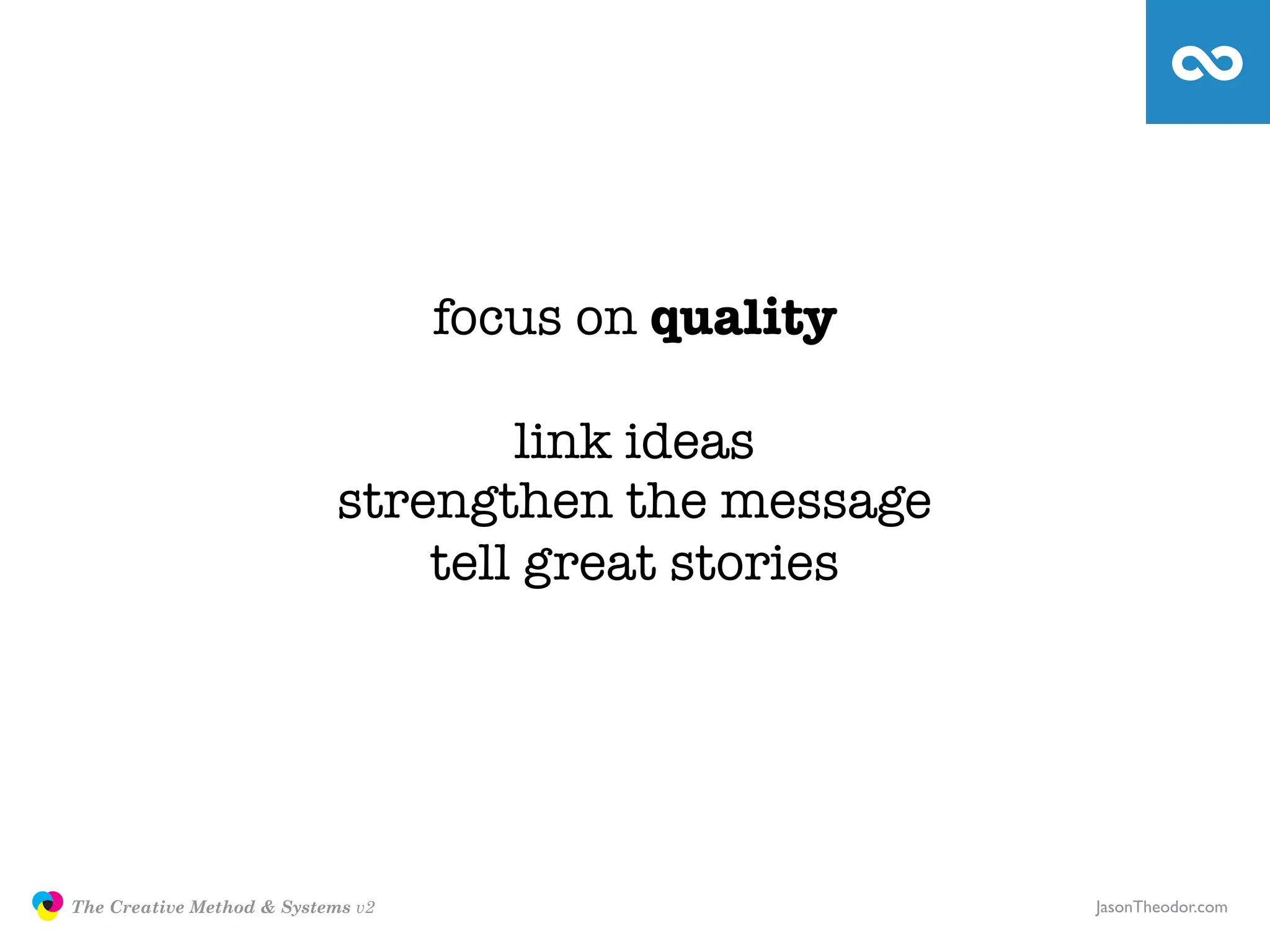 focus on quality

                                                   link ideas
                                           strengthen the message
                                               tell great stories




               The Creative Method & Systems v2                      JasonTheodor.com
  the
Creative
Method
 and systems
 