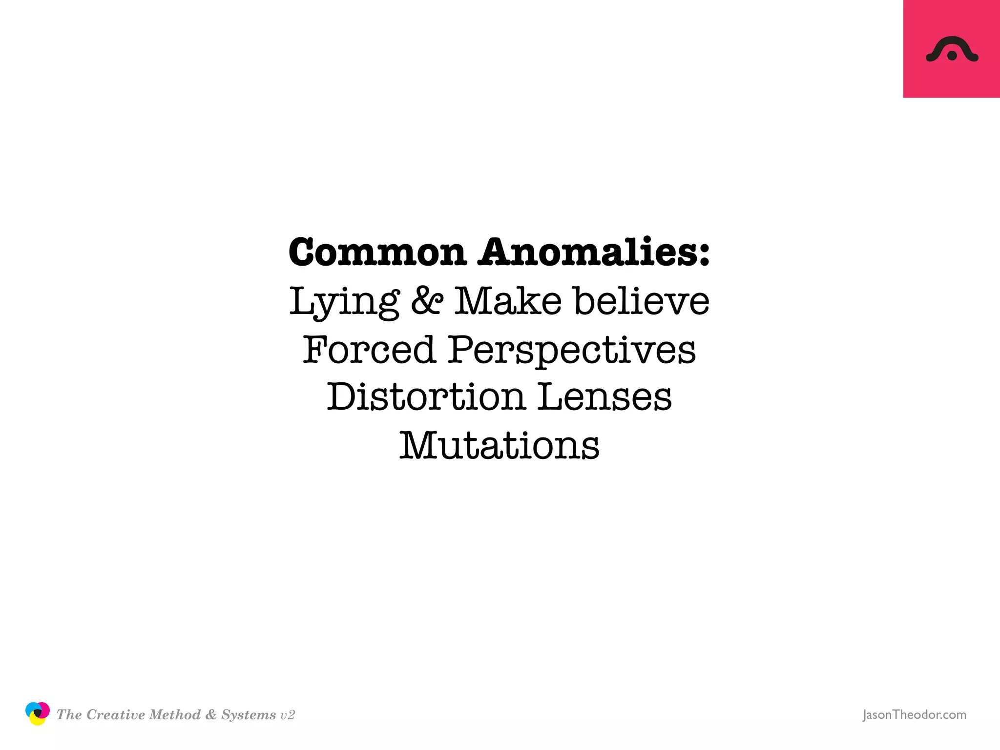 Common Anomalies:
                                              Lying & Make believe
                                               Forced Perspectives
                                                Distortion Lenses
                                                    Mutations




               The Creative Method & Systems v2                      JasonTheodor.com
  the
Creative
Method
 and systems
 