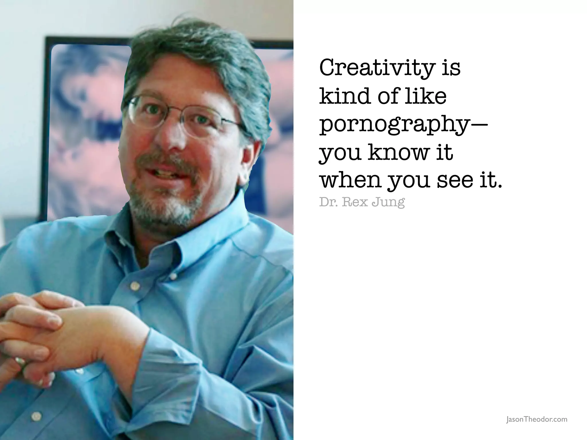 Creativity is
                                                  kind of like
                                                  pornography—
                                                  you know it
                                                  when you see it.
                                                  Dr. Rex Jung




               The Creative Method & Systems v2                      JasonTheodor.com
  the
Creative
Method
 and systems
 
