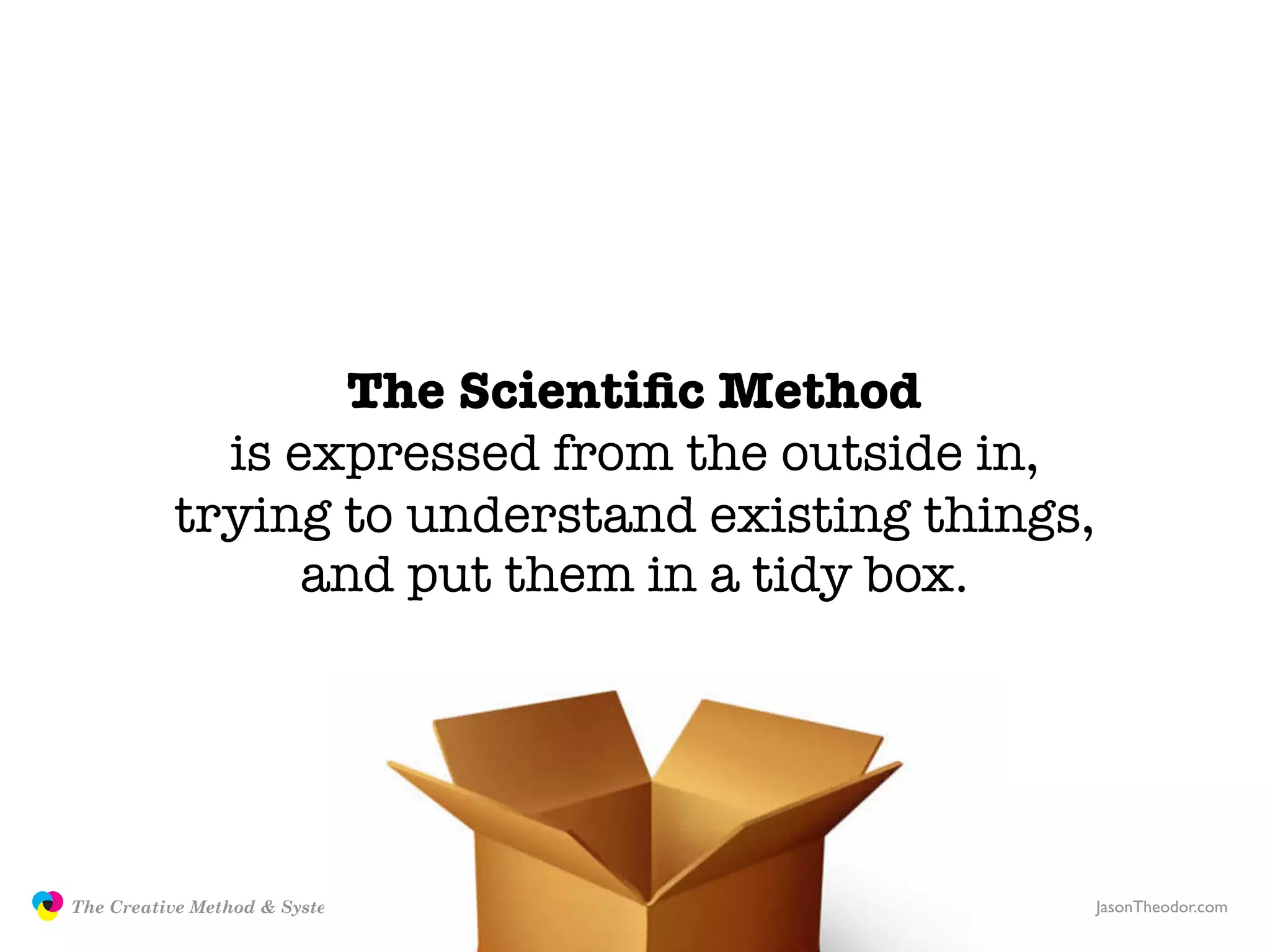 The Scientiﬁc Method
                           is expressed from the outside in,
                         trying to understand existing things,
                               and put them in a tidy box.




               The Creative Method & Systems v2                  JasonTheodor.com
  the
Creative
Method
 and systems
 