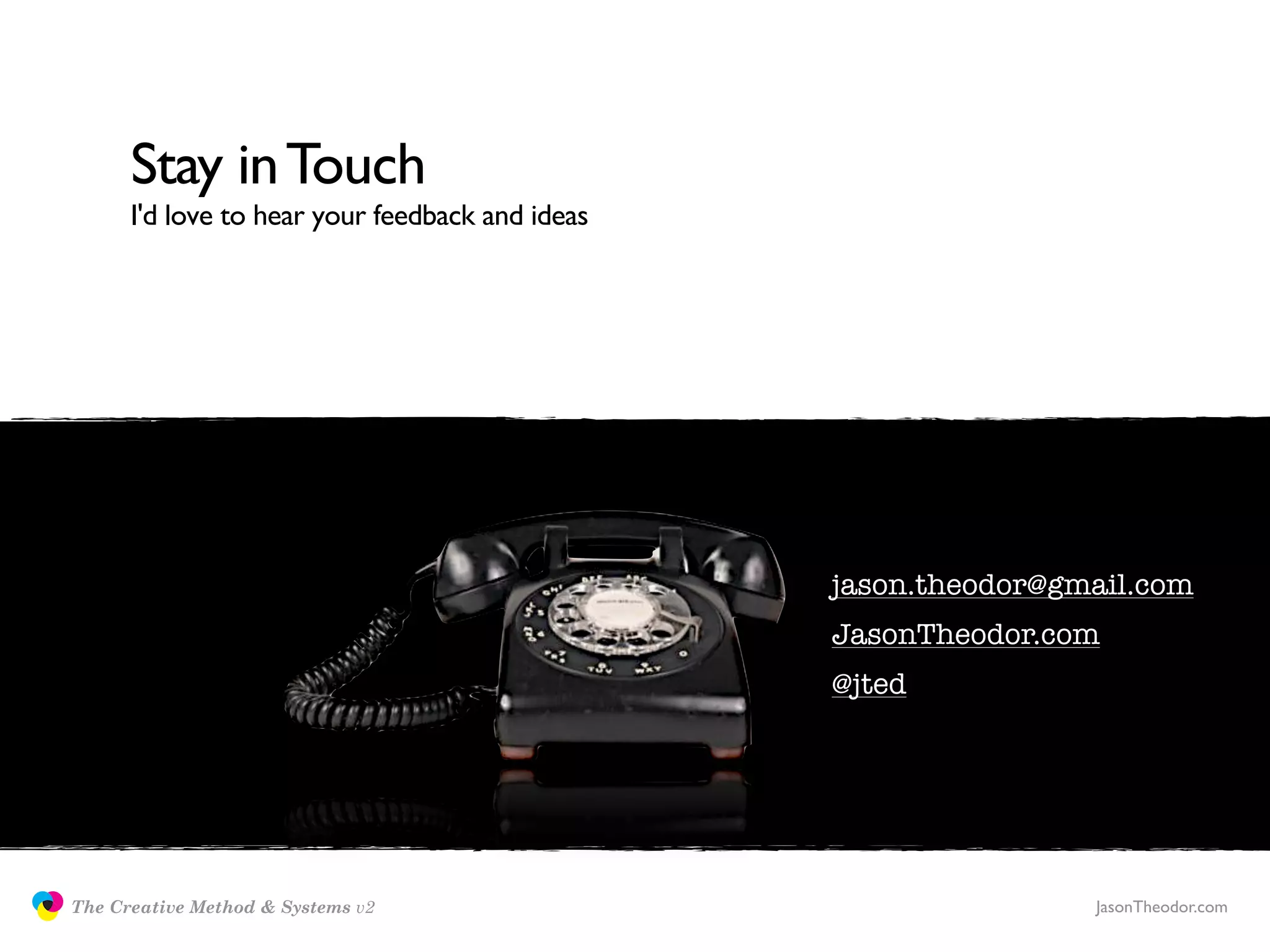 Stay in Touch
                     I'd love to hear your feedback and ideas




                                                                jason.theodor@gmail.com
                                                                JasonTheodor.com
                                                                @jted




               The Creative Method & Systems v2                                 JasonTheodor.com
  the
Creative
Method
 and systems
 