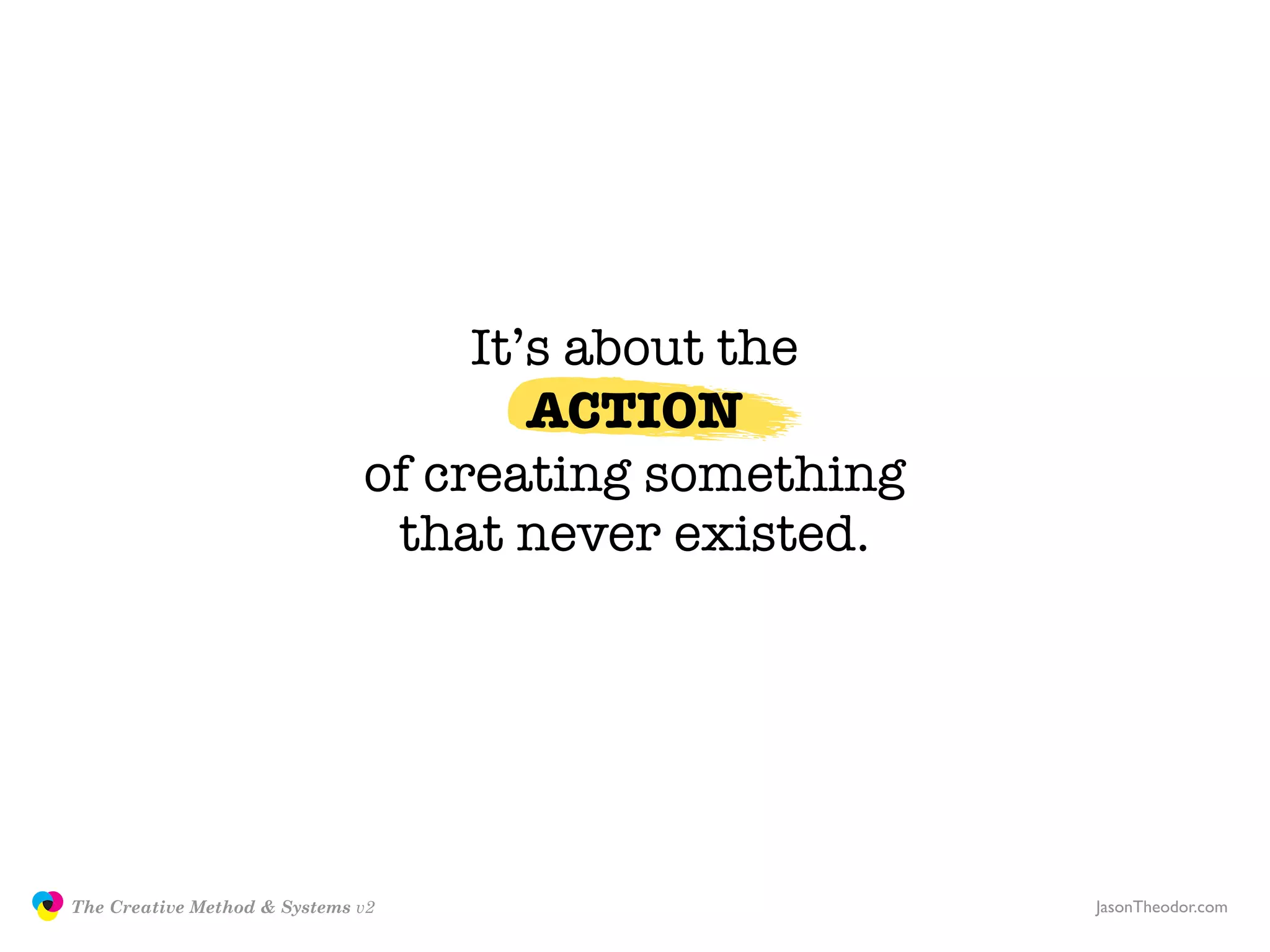 It’s about the
                                                     ACTION
                                             of creating something
                                              that never existed.




               The Creative Method & Systems v2                      JasonTheodor.com
  the
Creative
Method
 and systems
 