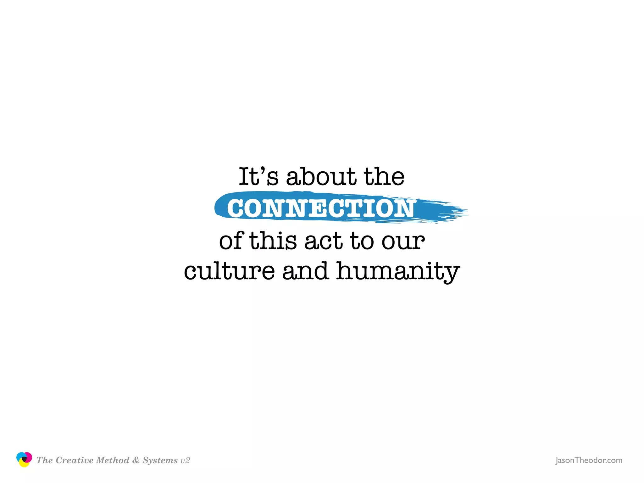 It’s about the
                                                 CONNECTION
                                                of this act to our
                                             culture and humanity




               The Creative Method & Systems v2                      JasonTheodor.com
  the
Creative
Method
 and systems
 