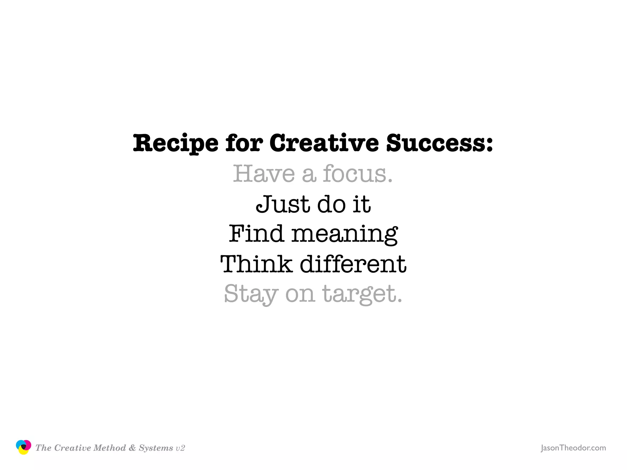 Recipe for Creative Success:
                                           Have a focus.
                                            Just do it
                                          Find meaning
                                         Think different
                                          Stay on target.




               The Creative Method & Systems v2                   JasonTheodor.com
  the
Creative
Method
 and systems
 