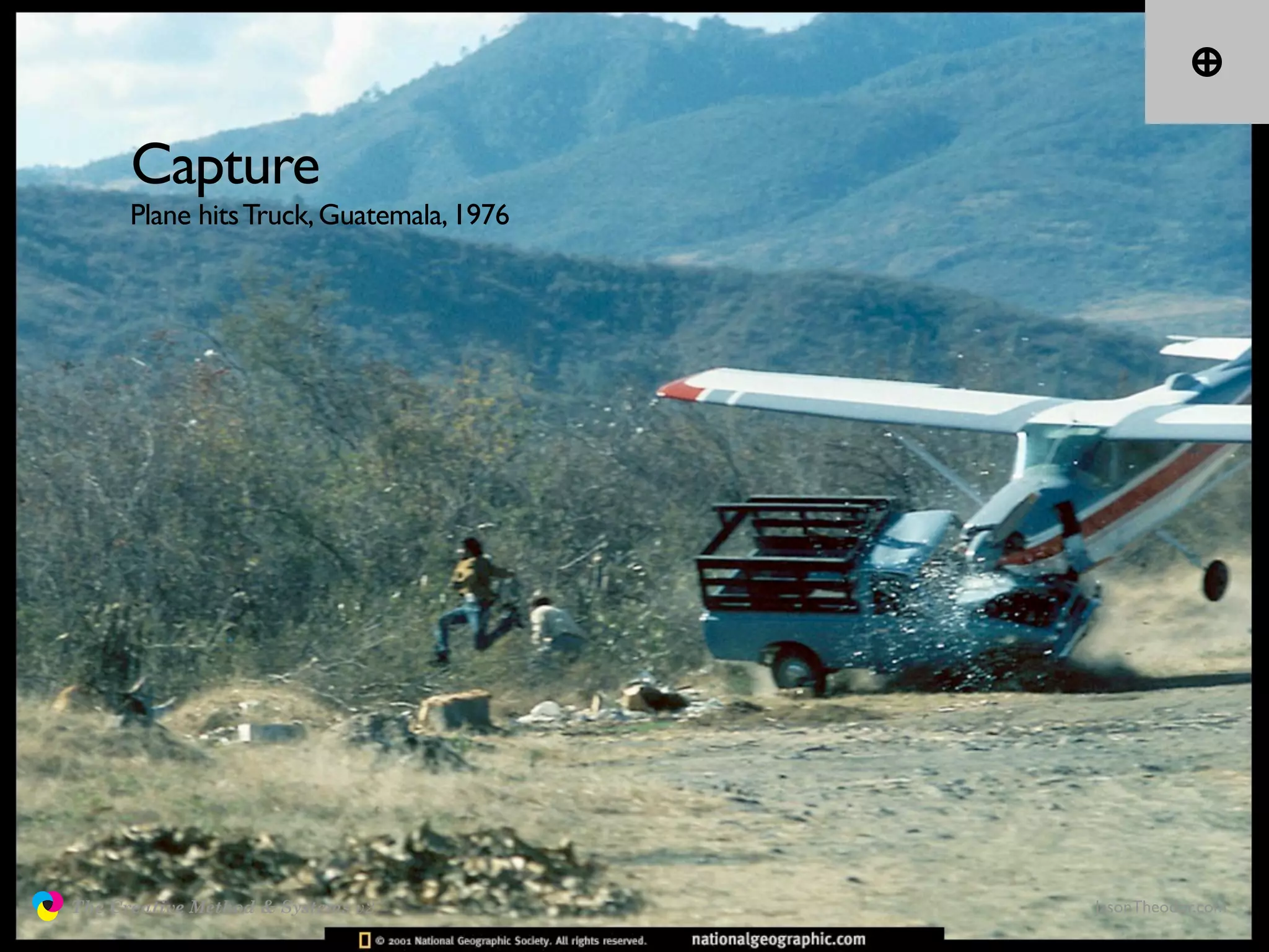 Capture
                     Plane hits Truck, Guatemala, 1976




               The Creative Method & Systems v2          JasonTheodor.com
  the
Creative
Method
 and systems
 