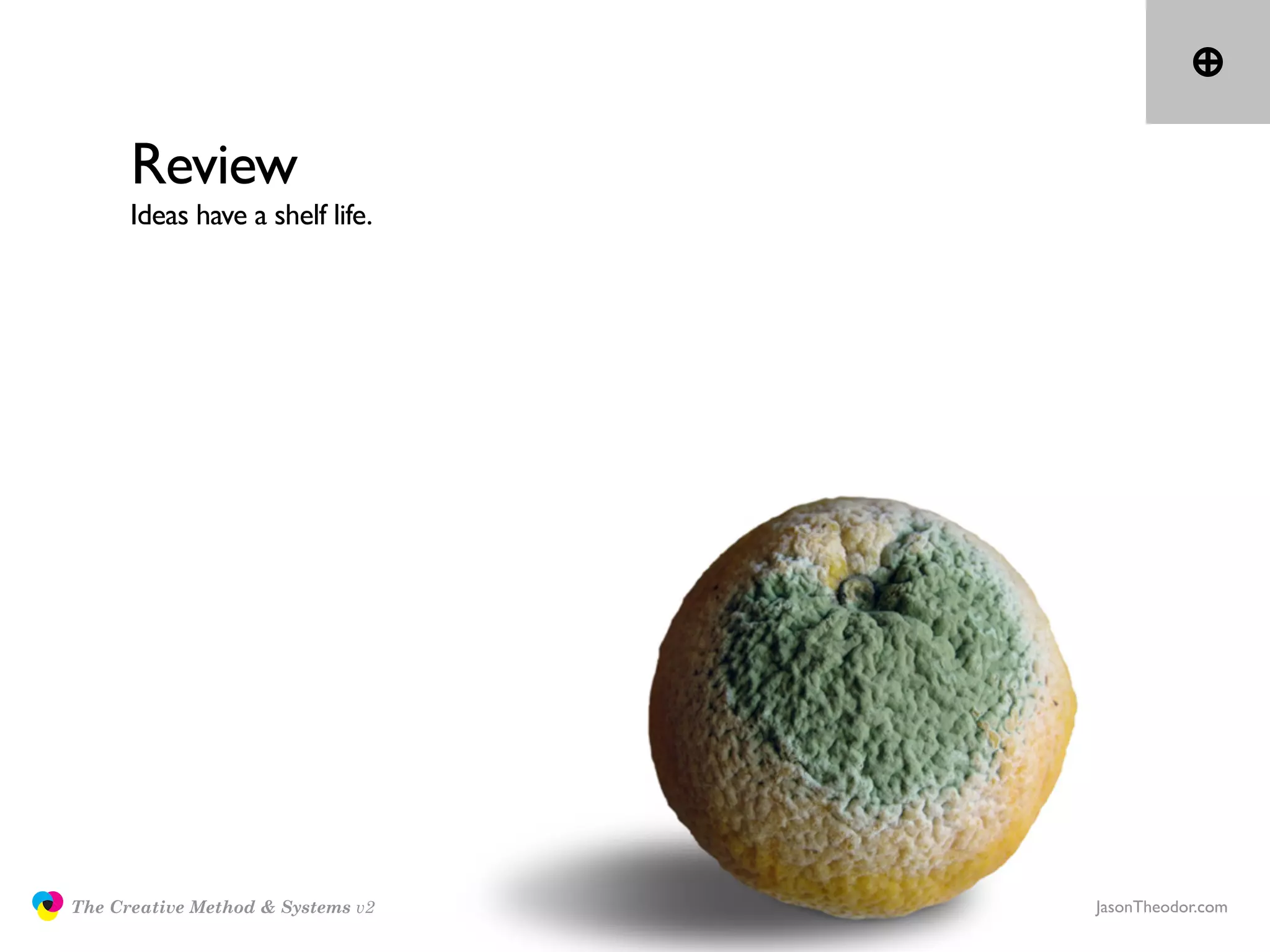 Review
                     Ideas have a shelf life.




               The Creative Method & Systems v2   JasonTheodor.com
  the
Creative
Method
 and systems
 