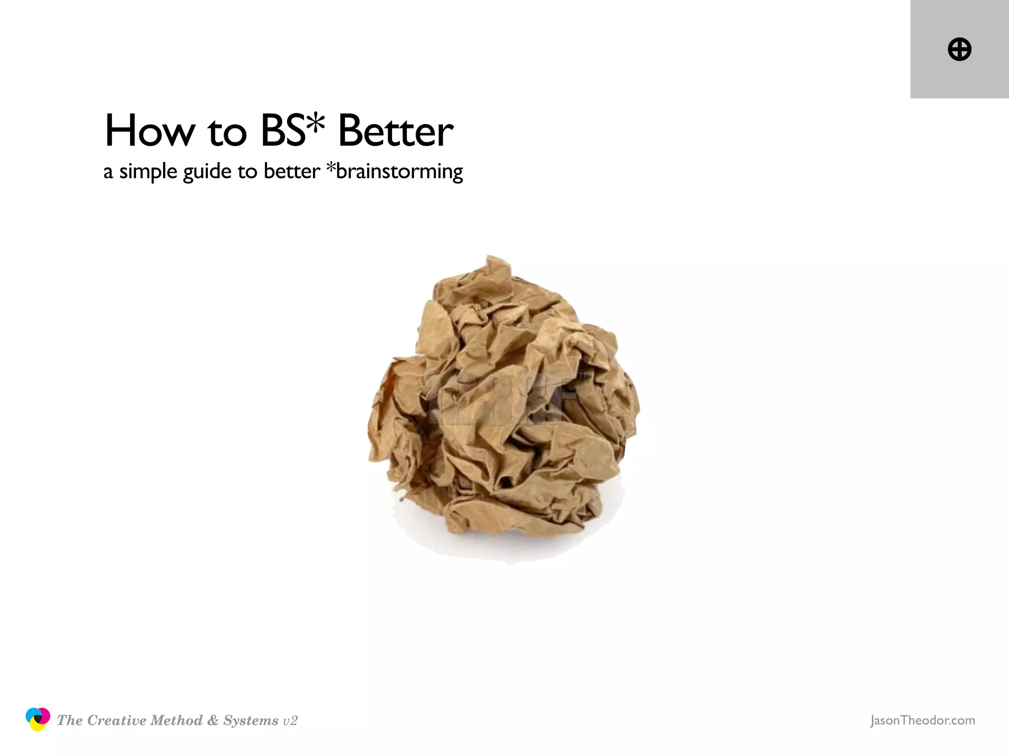 How to BS* Better
                     a simple guide to better *brainstorming




               The Creative Method & Systems v2                JasonTheodor.com
  the
Creative
Method
 and systems
 