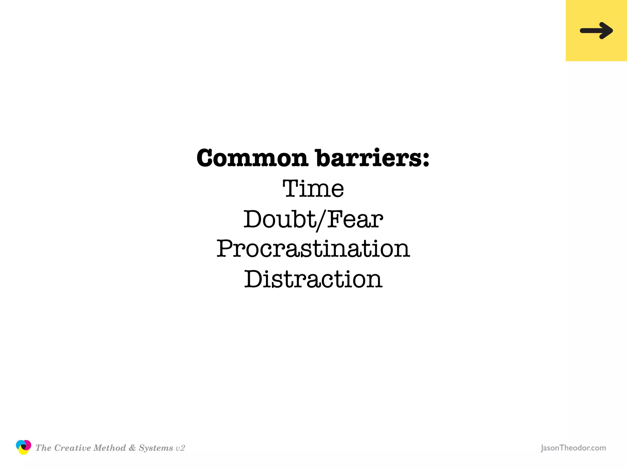 Common barriers:
                                                        Time
                                                     Doubt/Fear
                                                   Procrastination
                                                     Distraction




               The Creative Method & Systems v2                      JasonTheodor.com
  the
Creative
Method
 and systems
 