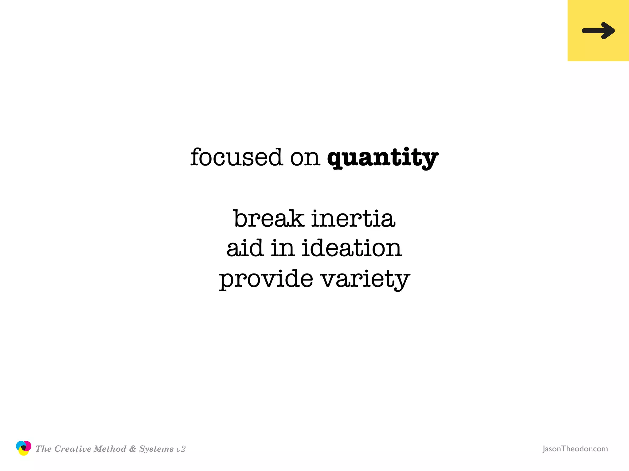 focused on quantity

                                                     break inertia
                                                    aid in ideation
                                                    provide variety




               The Creative Method & Systems v2                         JasonTheodor.com
  the
Creative
Method
 and systems
 