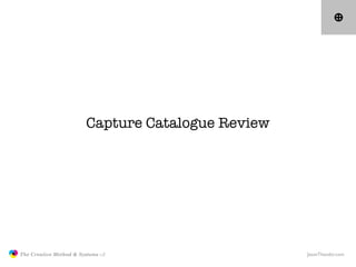 Capture Catalogue Review




               The Creative Method & Systems v2                   JasonTheodor.com
  the
Crea...