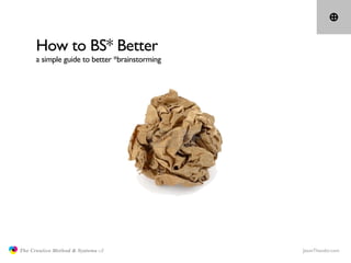 How to BS* Better
                     a simple guide to better *brainstorming




               The Creative Method & Sy...