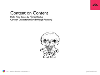 Content on Content
                     Hello Kitty Bones by Michael Paulus
                     Cartoon Characters filtered through Anatomy




               The Creative Method & Systems v2                    JasonTheodor.com
  the
Creative
Method
 and systems
 