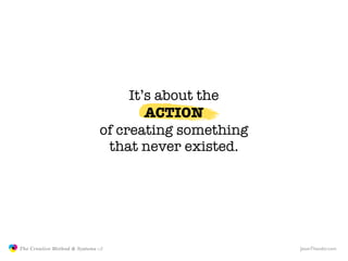 It’s about the
                                                     ACTION
                                             of creating something
                                              that never existed.




               The Creative Method & Systems v2                      JasonTheodor.com
  the
Creative
Method
 and systems
 