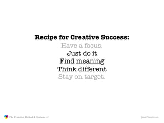 Recipe for Creative Success:
                                           Have a focus.
                                            Just do it
                                          Find meaning
                                         Think different
                                          Stay on target.




               The Creative Method & Systems v2                   JasonTheodor.com
  the
Creative
Method
 and systems
 