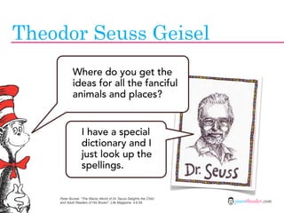Theodor Seuss Geisel
            Where do you get the
            ideas for all the fanciful
            animals and place...