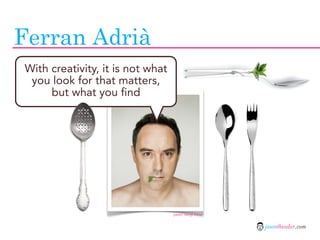 Ferran Adrià
With creativity, it is not what
 you look for that matters,
     but what you find




                      ...