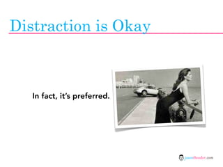 Distraction is Okay



   In fact, it’s preferred.




                              jasontheodor.com
 