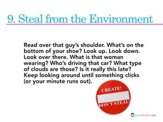 9. Steal from the Environment

   Read over that guy’s shoulder. What’s on the
   bottom of your shoe? Look up. Look down....