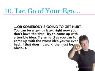 10. Let Go of Your Ego…

  …OR SOMEBODY’S GOING TO GET HURT.
  You can be a genius later, right now you
  don’t have the t...