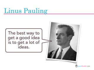 Linus Pauling


 The best way to
 get a good idea
 is to get a lot of
       ideas.



                      jasontheodor....