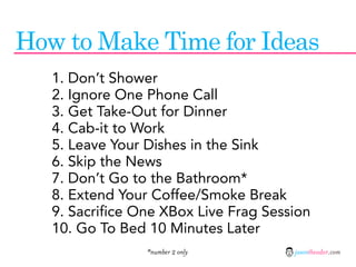 How to Make Time for Ideas
   1. Don’t Shower
   2. Ignore One Phone Call
   3. Get Take-Out for Dinner
   4. Cab-it to Wo...