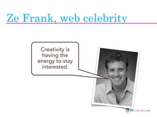 Ze Frank, web celebrity

      Creativity is
      having the
     energy to stay
      interested.




                  ...