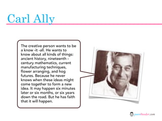 Carl Ally

  The creative person wants to be
  a know -it -all. He wants to
  know about all kinds of things:
  ancient hi...