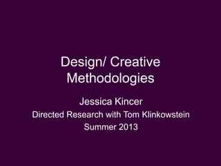 Design/ Creative
Methodologies
Jessica Kincer
Directed Research with Tom Klinkowstein
Summer 2013
 