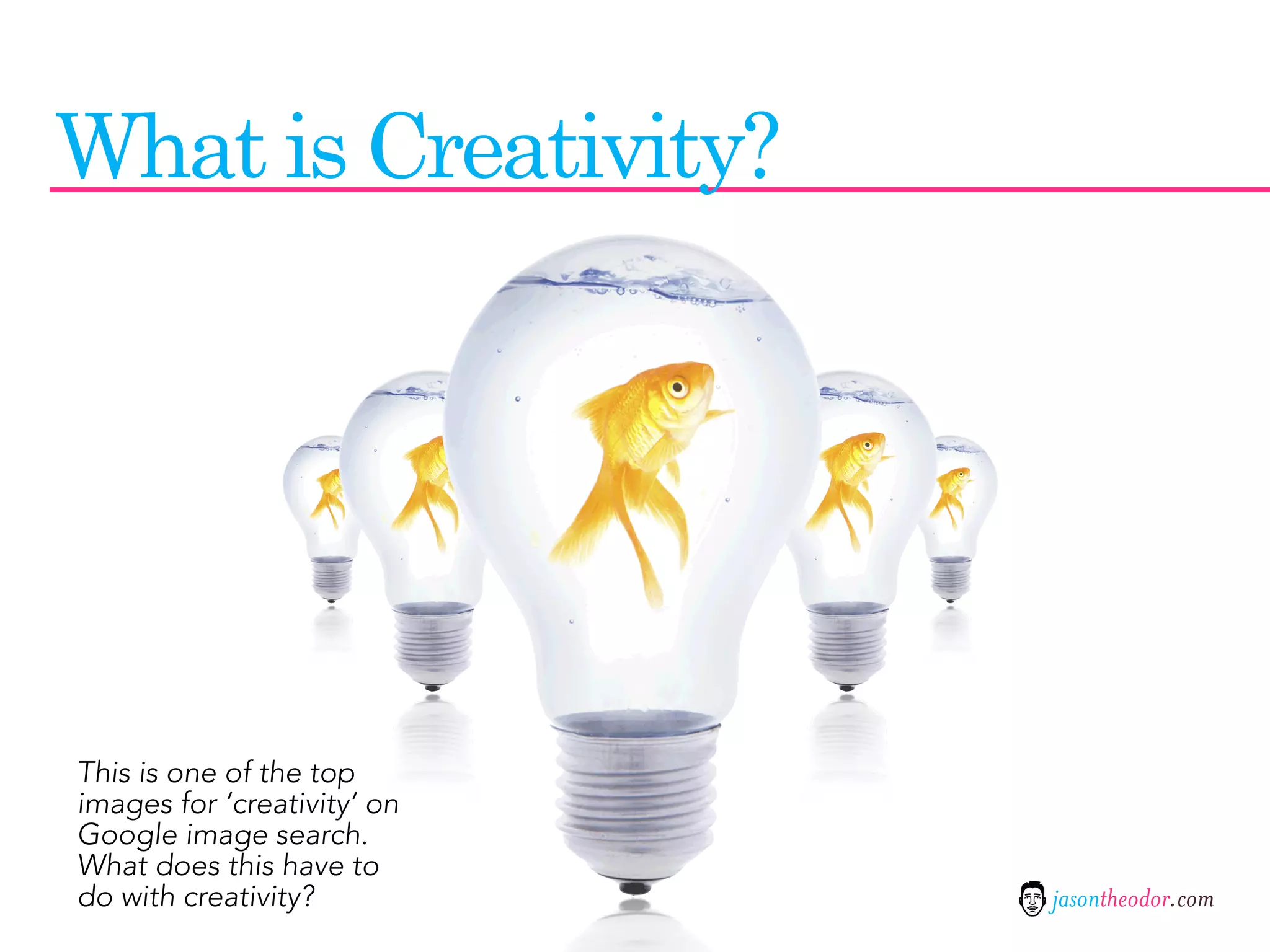 What is Creativity?




This is one of the top
images for ‘creativity’ on
Google image search.
What does this have to
do with creativity?          jasontheodor.com
 