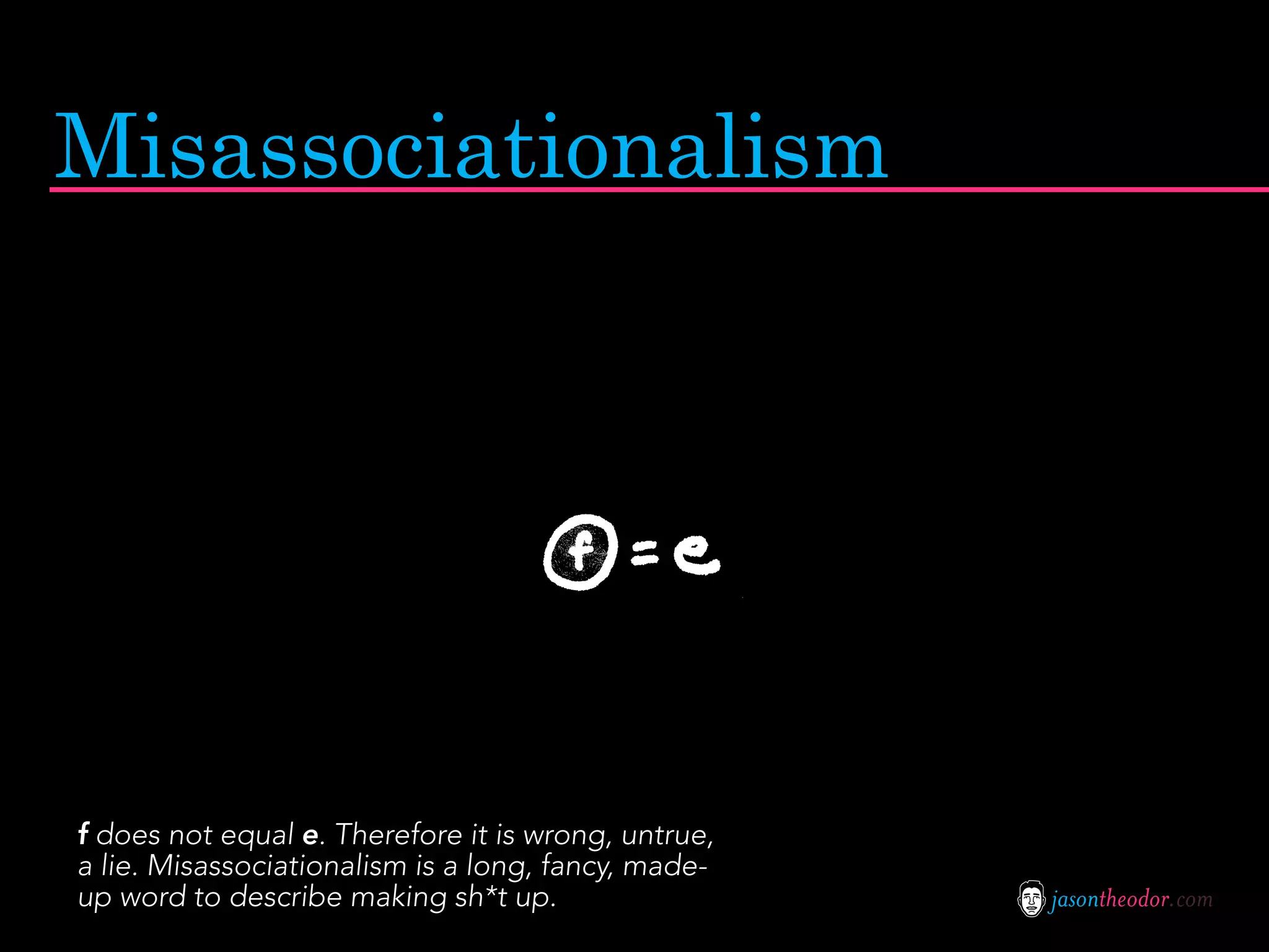 Misassociationalism




f does not equal e. Therefore it is wrong, untrue,
a lie. Misassociationalism is a long, fancy, made-
up word to describe making sh*t up.                  jasontheodor.com
 