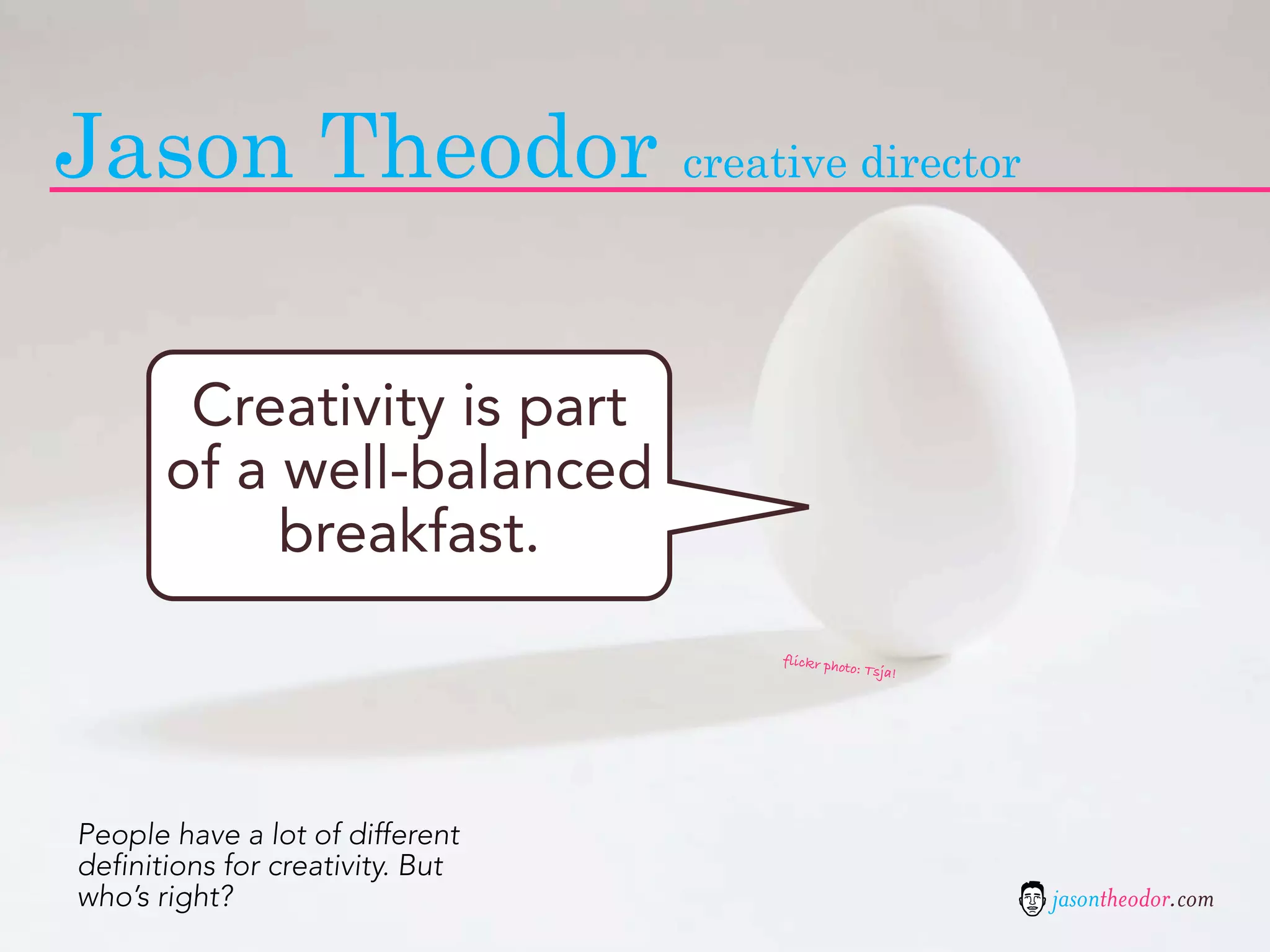 Jason Theodor creative director

        Creativity is part
       of a well-balanced
            breakfast.
                                  flickr pho
                                            to: Tsja!




People have a lot of different
definitions for creativity. But
who’s right?                                            jasontheodor.com
 