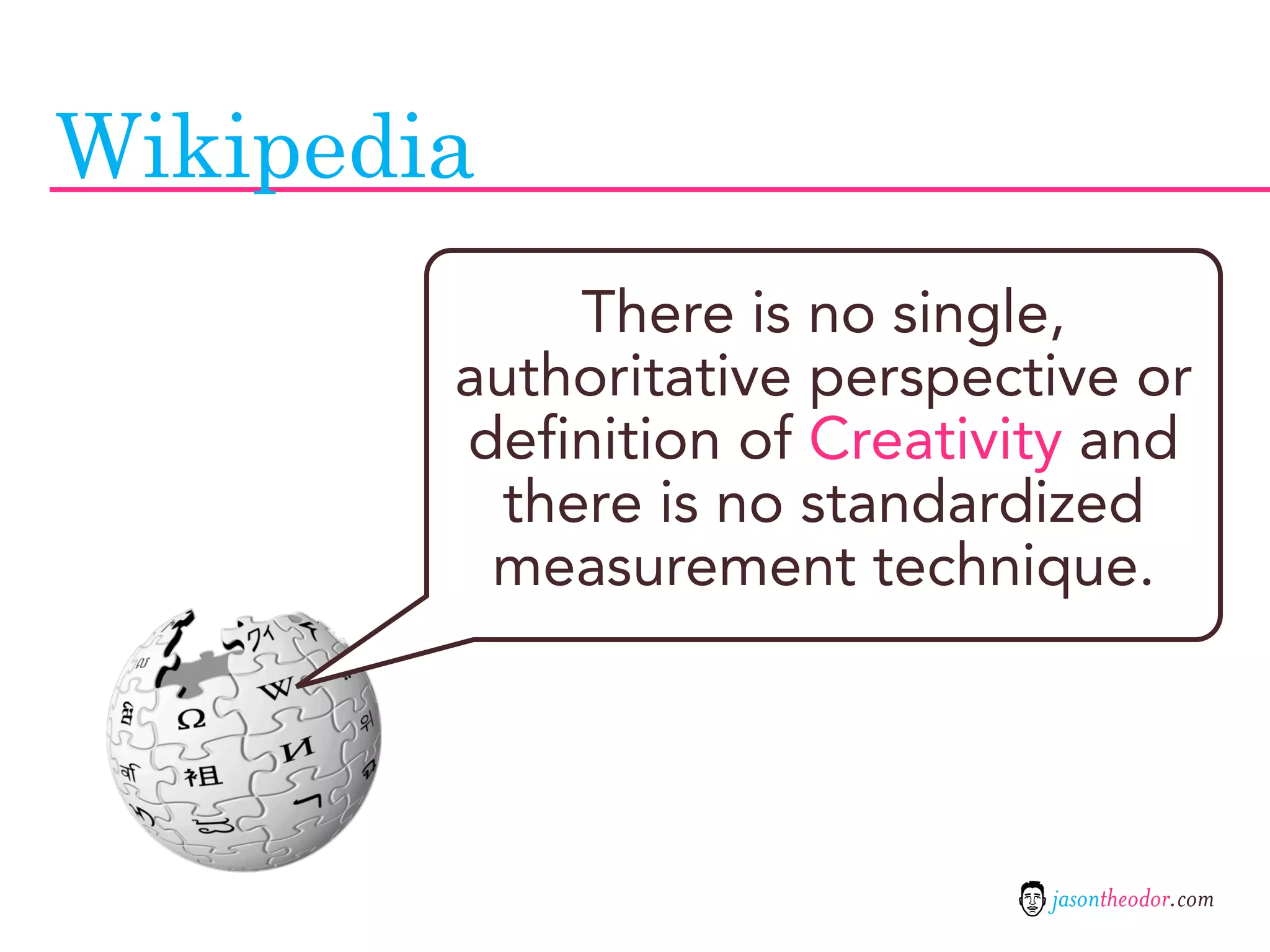 Wikipedia
             There is no single,
        authoritative perspective or
        definition of Creativity and
          there is no standardized
         measurement technique.




                              jasontheodor.com
 