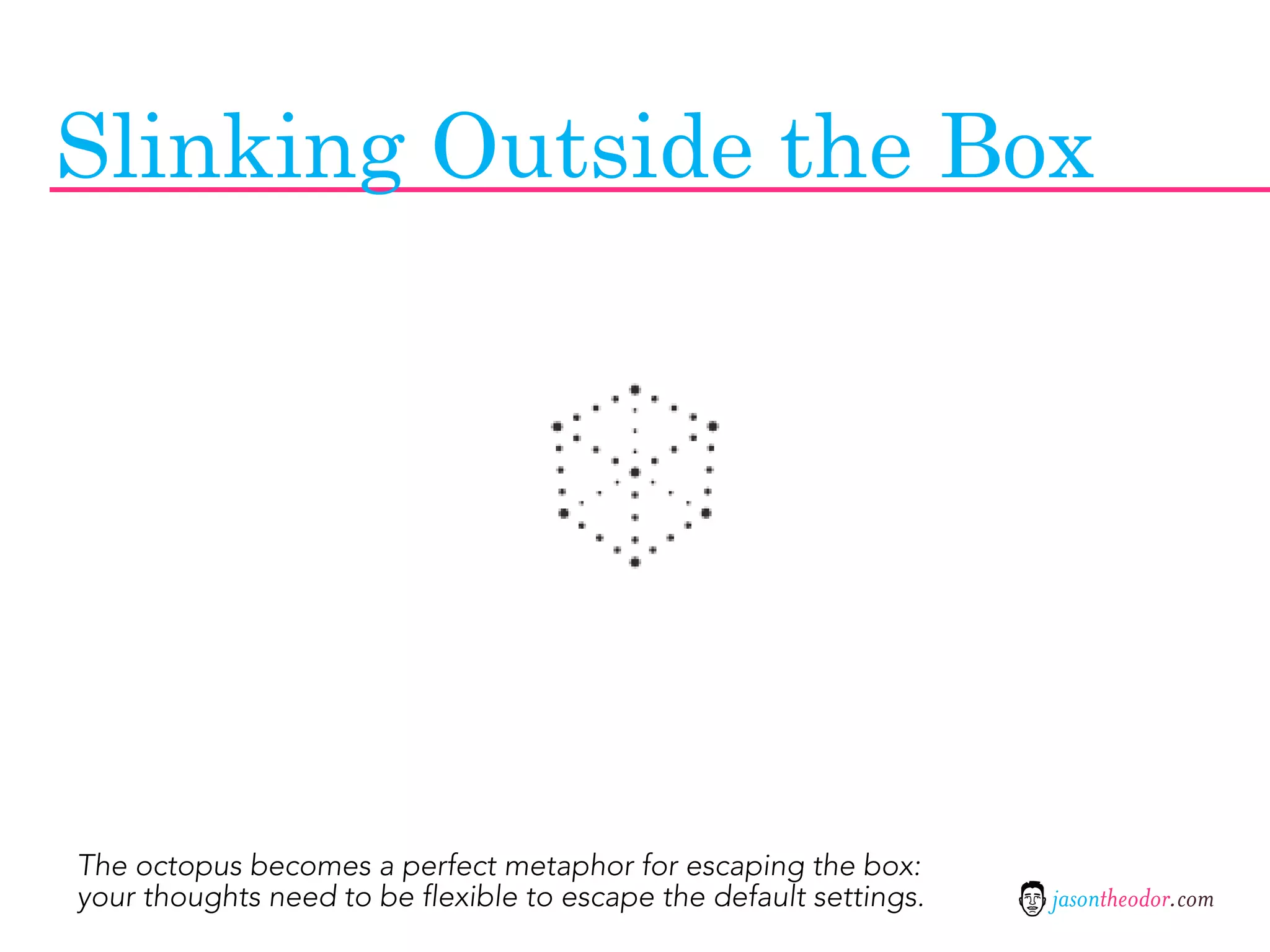 Slinking Outside the Box




The octopus becomes a perfect metaphor for escaping the box:
your thoughts need to be flexible to escape the default settings.   jasontheodor.com
 