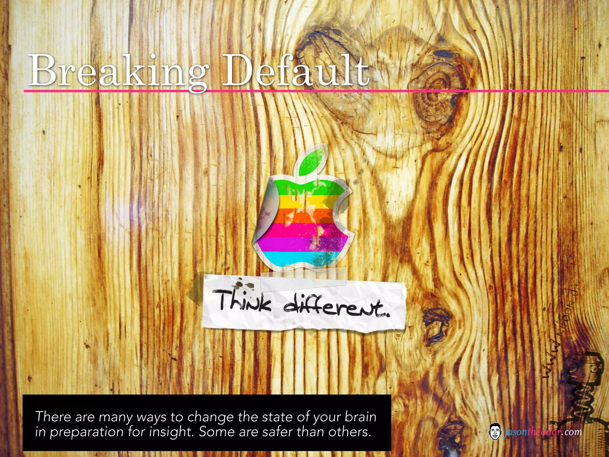 Breaking Default




There are many ways to change the state of your brain
in preparation for insight. Some are safer than others.   jasontheodor.com
 
