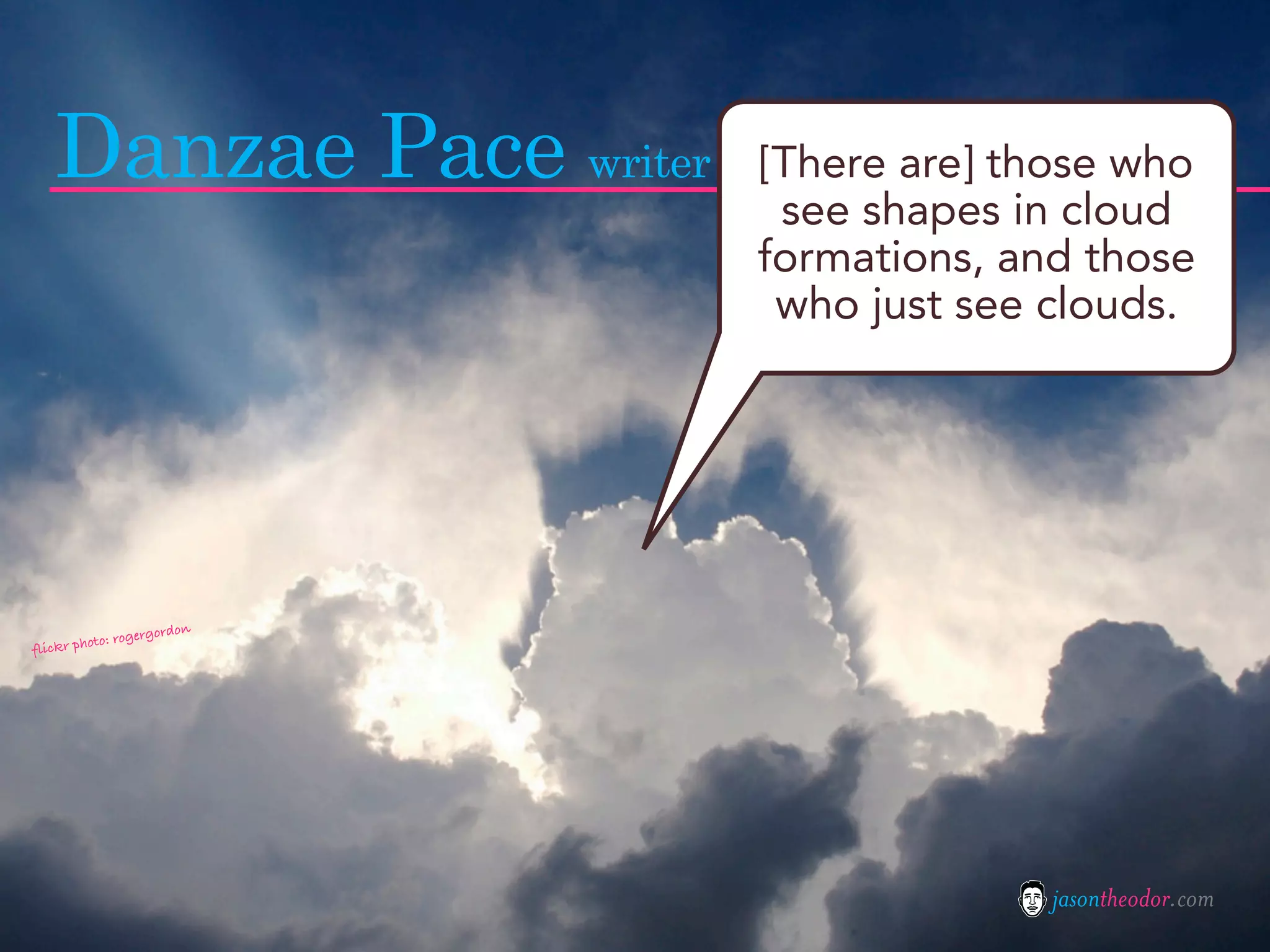 Danzae Pace writer        [There are] those who
                              see shapes in cloud
                             formations, and those
                              who just see clouds.




                         n
                gergordo
flickr photo: ro




                                           jasontheodor.com
 