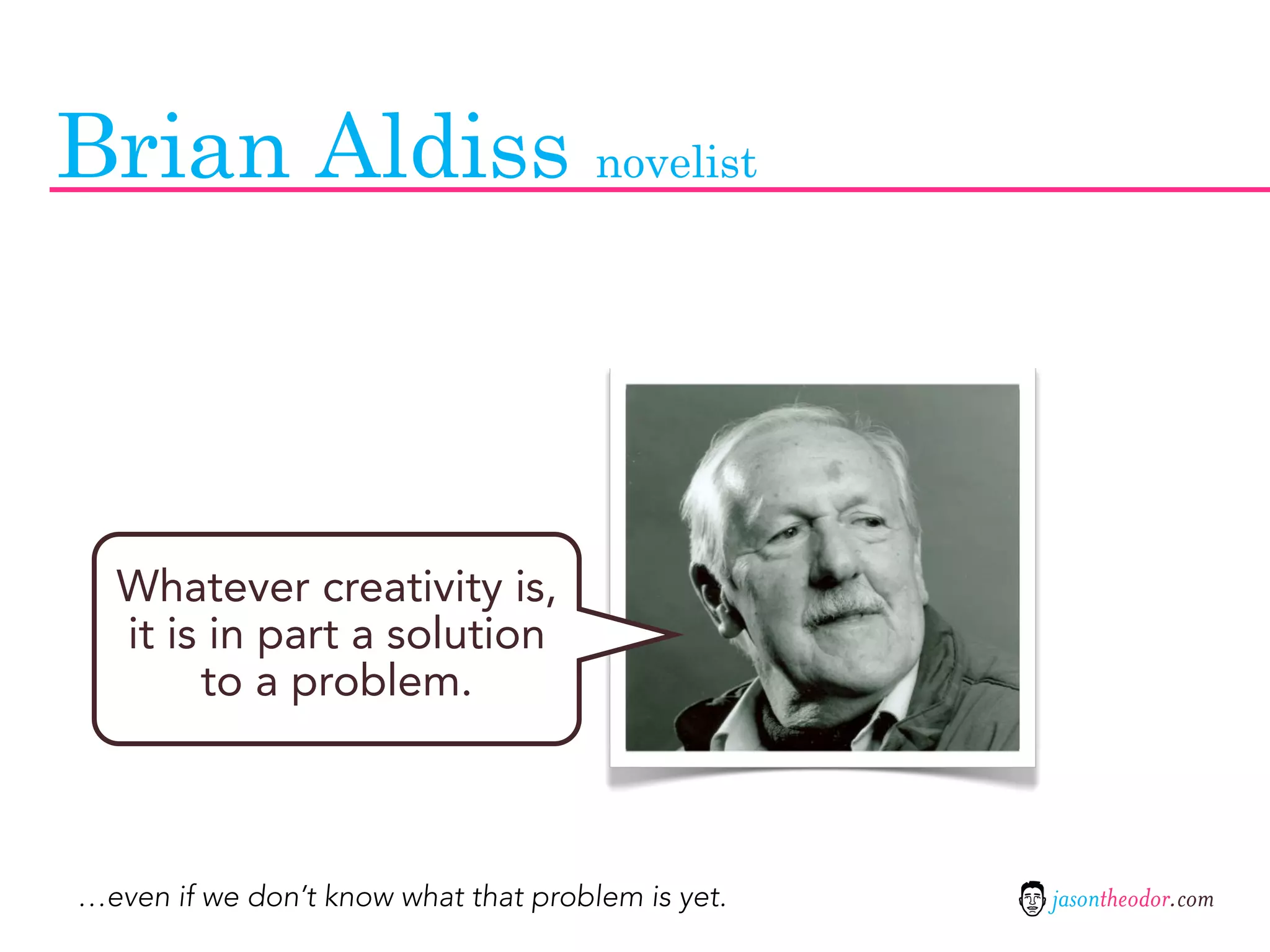 Brian Aldiss novelist



  Whatever creativity is,
  it is in part a solution
       to a problem.



…even if we don’t know what that problem is yet.   jasontheodor.com
 