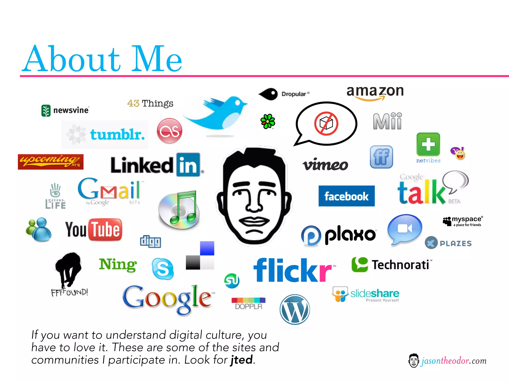 About Me




If you want to understand digital culture, you
have to love it. These are some of the sites and
communities I participate in. Look for jted.       jasontheodor.com
 