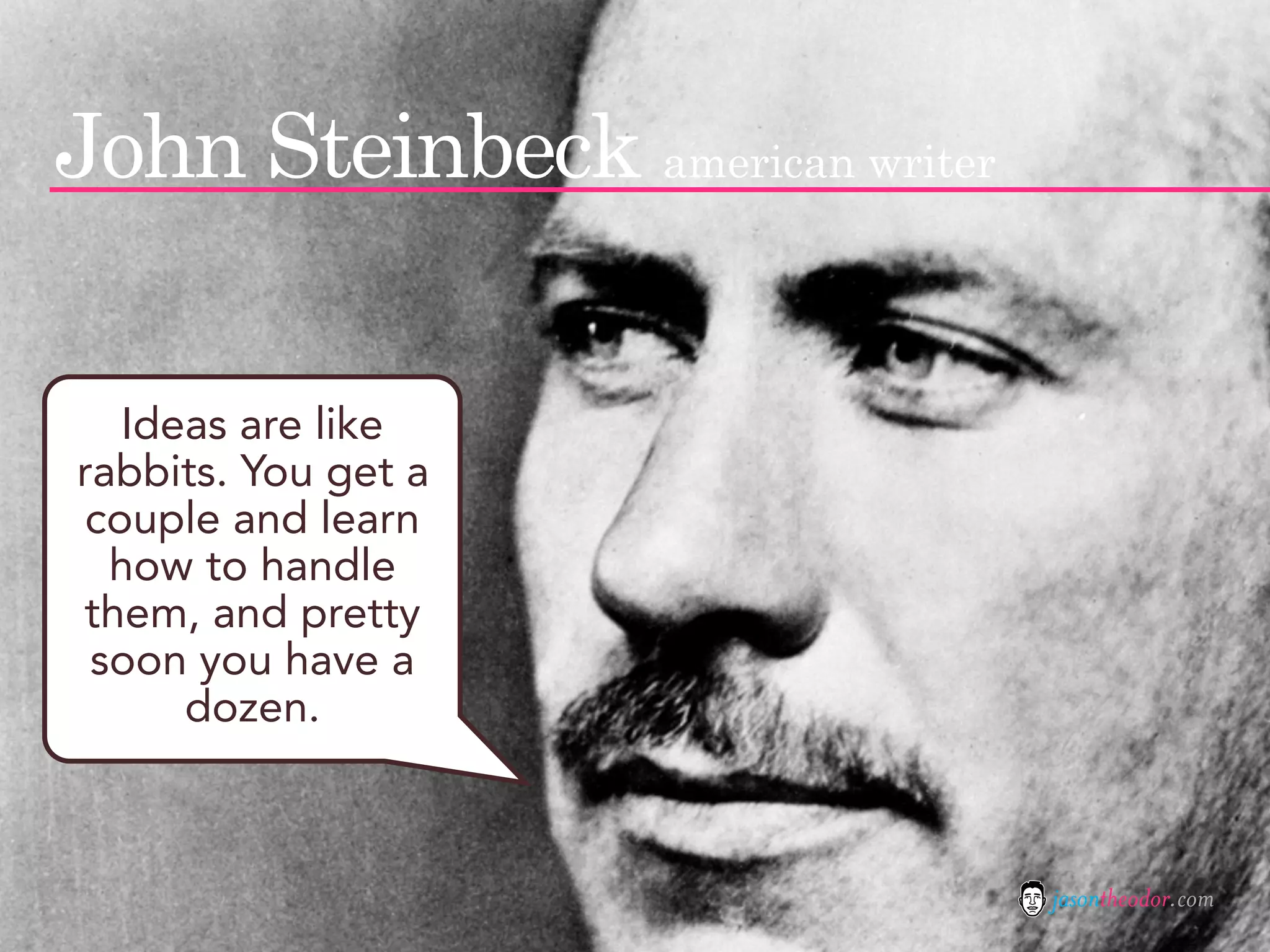 John Steinbeck american writer

   Ideas are like
rabbits. You get a
 couple and learn
  how to handle
them, and pretty
 soon you have a
      dozen.



                                 jasontheodor.com
 