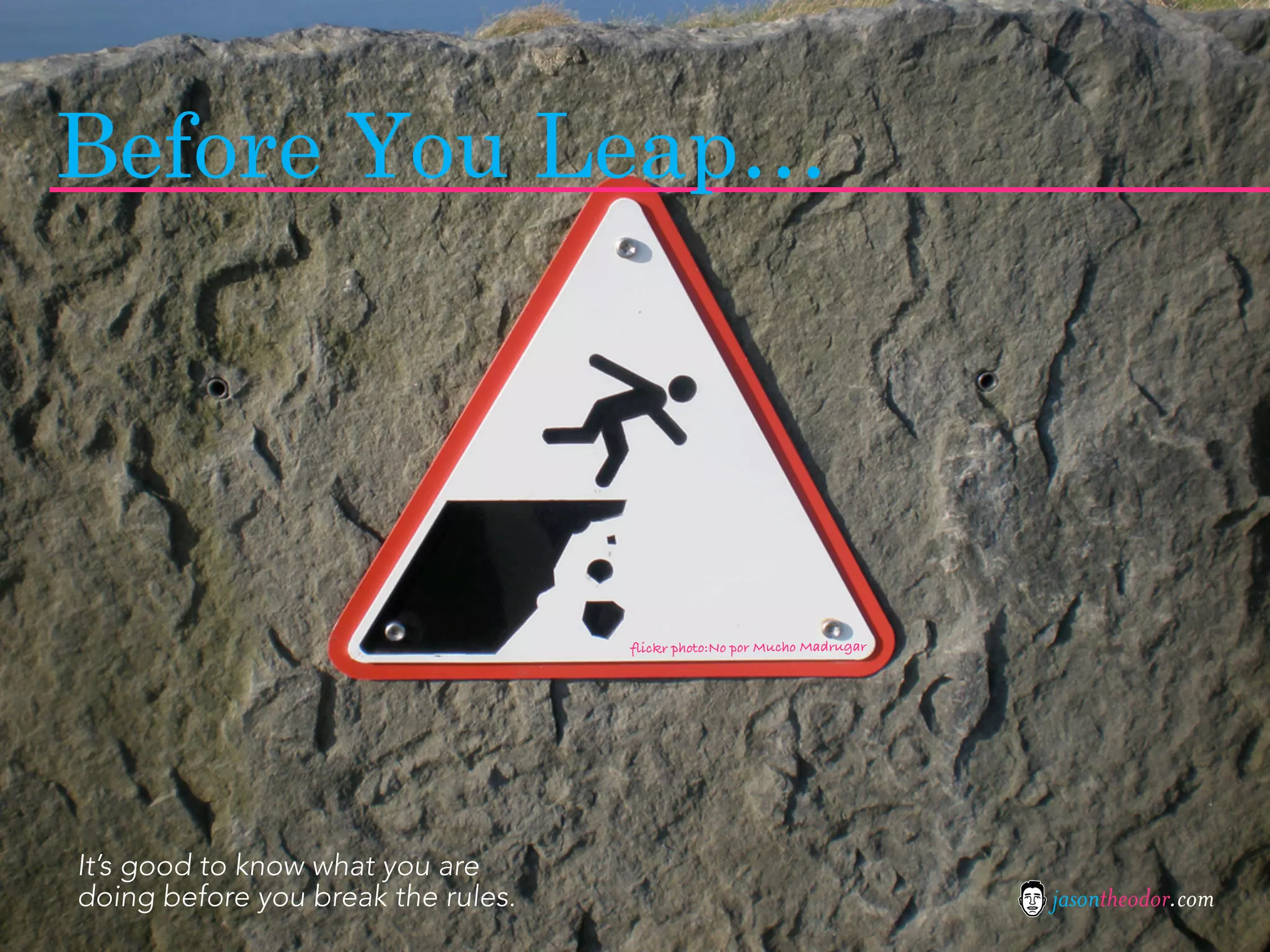 Before You Leap…




                                    flickr photo:No por Mucho Madrugar




It’s good to know what you are
doing before you break the rules.                                        jasontheodor.com
 