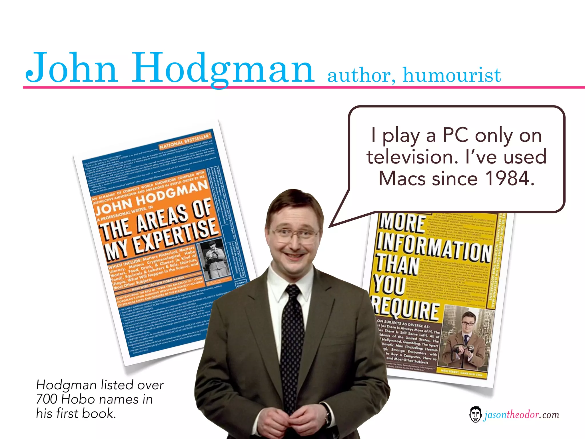 John Hodgman author, humourist
                       I play a PC only on
                      television. I’ve used
                        Macs since 1984.




Hodgman listed over
700 Hobo names in
his first book.                    jasontheodor.com
 