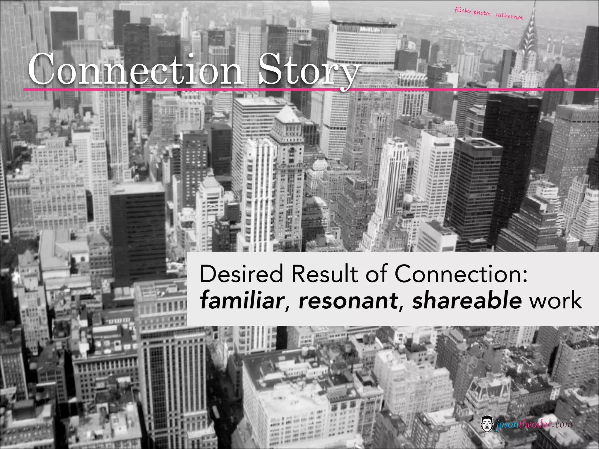 flickr pho
                                        to: _rather
                                                   not




Connection Story



        Desired Result of Connection:
        familiar, resonant, shareable work



                                            jasontheodor.com
 